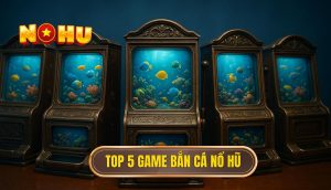top 5 game bắn cá nổ hũ