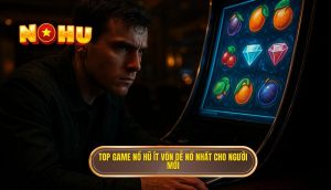 top game nổ hũ ít vốn dễ nổ nhất cho người mới