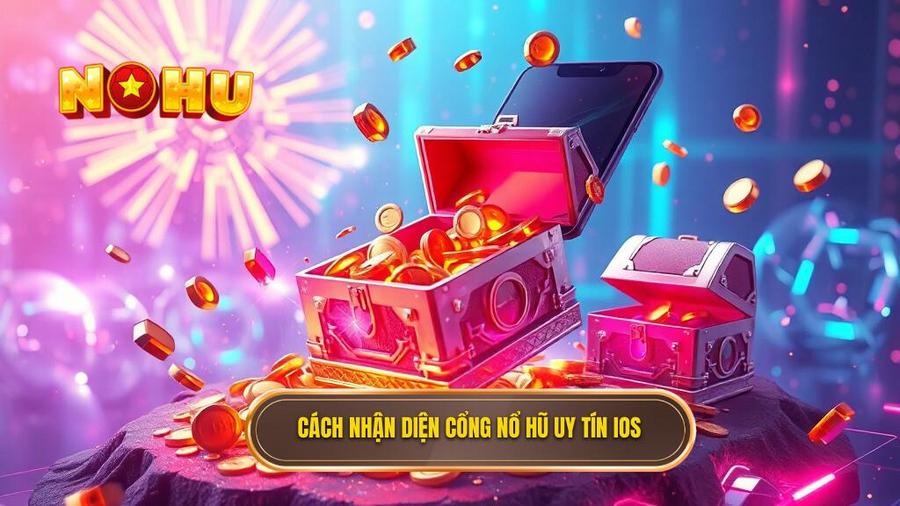 Tiêu chí nhận diện cổng game nổ hũ đổi thưởng uy tín cho iOS